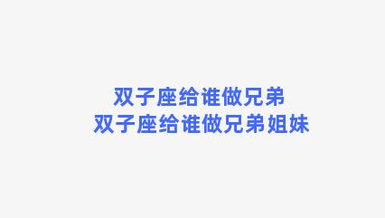 双子座给谁做兄弟 双子座给谁做兄弟姐妹